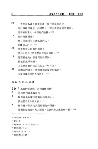 254                                                                      基督教典外文獻一一一舊約篇   第五冊




22
           上主於是為義人伸張公義，施行公平的判決。

           他行事絕不遲延，如同戰士，不完成使命便不罷休。

           他要審判惡人，刺透他們的腰。 51 6

23         他向列國報復。

           他必除滅所有心高氣傲的人，

           折斷惡人的杖。 517
24
           他要按世人所做的報應人，
           使各人照自己的思想和言行而得報。 5 1 8

25         他要按他的仁慈審判他的子民，

           使他們歡呼快樂。

           上主要按他的公正完成這一切作為。
26         在困苦的日子，他的憐憫必像甘雨臨到，

           又像滋潤田地的春雨落下。 5 1 9



為以色列入祈禱

 τ
 d
      AV   l
                   萬   有   的   上       帝   啊     4       卸   憐   憫   我   們
                   你   使   列   國       都   敬
                                               肘1
                                                         小
 2
               求

3
           願你伸手攻擊不認識你的外邦人，

           使他們看見你的大能。 520
4
           願你藉外邦人向我們顯明你的榮耀，

           好像你從前在外邦人面前，在我們身上顯為聖一樣。 52 1



516 申 33: 11; 彼後 3:9               '
517 賽 14: 5        。

518 伯 34:11; 太 16:27; 敢 22:12                        0




519 賽 49:10; 何 6:3 。

5叩詩 79:6; 耶 10:25 。

521 結 20 :4 1; 28:25 。
 