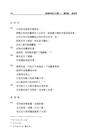 296                           基督教典外文獻一一舊約篇   第五冊




此人剩三少


12
       以利亞在旋風中被提去，

       感動以利亞的靈便注入以利沙，使他藉口裡的言語成就奇事。

       以利沙所行的神蹟比以利亞所行的多一倍，

       即使在君王面前，他也從不膽怯，

       任何人都不能威嚇他。 709

13
       在他沒有難成的事。

       他死時，他的骸骨還行了個神蹟。 71 。
14
       他生前行了神蹟'

       死後還能成就奇事。


15     儘管如此，百姓仍不知悔改，不肯離棄罪惡。

       他們於是被擴到外邦，

       分散到全地上。

       以色列所餘下的民主事數不多，

       但大衛家的子孫仍然作王。 71 1
16     有百姓行上主眼中看為正宜的事，

       而其餘的卻不肯悔改，反而罪上加罪。



希百家



17     希西家修築城牆，加強防衛，

       並且挖池、挖溝、引水入城;

       他在岩石間用鐵器建地下水道，




向9 王下 2:11 ， 15; 3:14 。

710 玉下 13   :21
7ll主下 18: 11 ， 12; 羅 9:29 。
 