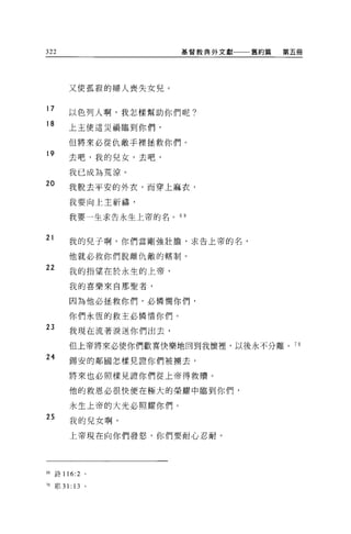 322                      基督教典外文獻   舊約篇   第五冊




         又使孤寂的婦人喪失女兒 O


17
         以色列人啊，我怎樣幫助你們呢?
18
         上主使這災禍臨到你們，

         但將來必從仇敵手裡拯救你們。
19
         去吧，我的兒女，去吧，

         我已成為荒涼。
20       我脫去平安的外衣，而穿上麻衣，

         我要向上主祈禱，

         我要一生求告永生上帝的名。   69



21       我的兒子啊，你們當剛強壯膽，求告上帝的名，

         他就必救你們脫離仇敵的轄制。
22       我的指望在於永生的上帝，

         我的喜樂來自那聖者，

         因為他必拯救你們，必憐憫你們，

         你們永恆的救主必憐情你們。
23
         我現在流著淚送你們出去，

         但上帝將來必使你們歡喜快樂地回到我懷裡，以後永不分離。 7 日
24
         錫安的鄰國怎樣見證你們被擴去，

         將來也必照樣見證你們從上帝得救贖。

         他的救恩必很快便在極大的榮耀中臨到你們，

         永生上帝的大光必照耀你們。
25
         我的兒女啊，

         上帝現在向你們發怒，你們要耐心忍耐。




的詩 116:2 。

70   耶 31: 13   。
 