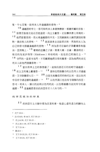 364                                           基督教典外文獻一一一舊約篇   第五冊




隻'牛七百隻，給利末人作逾越節的祭物。 8

        10     逾越節的早上，祭司和利末人拿著無酵餅，根據所屬的宗族，
1 1 按著宗族班次站在百姓面前，向上主獻祭，正如摩西書上所寫的。
1    2 他們按著常例，用火烤逾越節的羊羔'又用銅鍋和大鍋烹調別的聖
物，發出悅人的香味，                    9    1   3 就速速拿去送給眾百姓。然後利末人為
自己和祭司預備逾越節的祭物                               1 4 因為祭司亞倫的子孫獻爐祭和脂
油，直到晚上。 1 5 歌唱的亞薩之子孫，照著大衛、亞薩、撒迦利亞，
和王的先見伊得努 (Eddinus) 所吩咐的，站在自己的崗位上。 10

1 6 守門的一直看守各門，不用離開他們日常的職事，因為他們的弟兄

利末人給他們預備祭物。 11

         1 7 當日供奉上主的事齊備了，就照約西亞王的吩咐守逾越節，

       在上主的壇上獻爐祭。 1 2
                                            1 9 當時在耶路撒冷的以色列人守逾越

節，又守除酵節七日。 13                          20 自從先知撒母耳的時代以來，在以色列
中沒有守過這樣的逾越節， 14
                                            21 以色列諸王也沒有守過像約西亞、

祭司、利末人、猶大的民和以色列的民，以及耶路撒冷居民所守的逾

越節。 22 這逾越節是在約西亞作王十八年守的。 15


約西亞統治的結束




         2 3 約西亞行上主眼中看為正宜的事，他盡心盡性盡力的歸向上



8    代下 35:9 。

9    出 12:8 ， 9; 申 16:7; 代下 35: 13 。

10    代上 6:39; 代下 35: 15 。

11    代上 26:1-19; 代下 35: 15; 路 1 :5 ， 8 。

12    主下 23: 16 。

13    路 22:1   0




M     主下曰 :22 ， 23; 代下 35: 18 。

15    王下 23: 凹，代下 35: 19 。
 