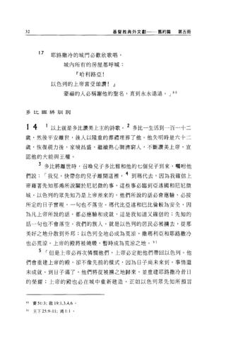 32                                              基督教典外文獻一一舊約篇   第五冊




         17       耶路撒冷的城門必歡欣歌唱，
                          城內所有的房屋都呼喊:

                                      f 哈利路亞!


                  以色列的上帝當受頌讚!                   dl

                          豪福的人必稱謝他的聖名，直到永永遠遠。 J 9 0



多比臨終訓言可




14            1
                  以上就是多比讚美上主的詩歌                      2 多比一生活到一百一十二
歲，然後平安離世，後人以隆重的葬禮埋葬了他。他失明時是六十二

歲，恢復視力後，家境昌盛，繼續熱心胸濟窮人，不斷讚美上帝，宣

認他的大能與王權。

         3 多比將離世時，召喚見于多比雅和他的七個兒子到來，囑咐他
們說            I 我兒，快帶你的兒子離開這裡                        4 到瑪代去，因為我確信上
帝藉著先知那鴻所說關於尼尼微的事。這些事必臨到亞述國和尼尼微

城。以色列的眾先知乃是上帝差來的，他們所說的話必會應驗，必按

所定的日子實現，一句也不落空。瑪代比亞述和巴比倫較為安全，因

為凡上帝所說的話，都必應驗和成就，這是我知道又確信的;先知的

話一句也不會落空。我們的族人，就是以色列的居民必被擴去，從那

美好之地分散到外邦;以色列全地必成為荒涼，撒瑪利亞和耶路撒冷

也必荒涼。上帝的殿將被燒煙，暫時成為荒涼之地。 9 1

         5 I 但是上帝必再次憐憫他們，上帝必定把他們帶回以色列。他
們會重建上帝的殿，卻不像先前的樣式，因為日子尚末來到，事情還

未成就。到日子滿了，他們將從被擴之地歸來，並重建耶路撒冷昔日

的榮耀;上帝的殿也必在域中重新建造，正如以色列眾先生日所預言




90   賽 51 :3; 敢 19: 1 ， 3 ， 4 ， 6 。

91   王下 25:9-11; 鴻 1:1 。
 