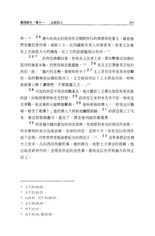 第四部分:卷+一              以斯拉上                                                               365




帝。 16        24 猶大的民在約西亞作王期間所行的事都寫在書上，就是他
們怎樣犯罪作惡，得罪上主，比列國和外邦人作惡更多;後來又怎樣

在上主面前大大的懊悔，而上主的話就臨到以色列。 1                                                        7


                   約西亞修殿以後，有埃及王法老上來，要攻擊靠近幼發拉
       25   18


底河的迦基米施。約西亞前去抵擋他。 19                         26 埃及王打發使者去見約
西亞，說             1 猶大的王啊，我與你何干?
                                          2 7 主上帝並沒有差我來攻擊

{缸，我的戰場在幼發拉底河上。上主與我同在!上主與我同在，吩咐

我速速上陣!讓開吧，不要抵擋上主。 J 2 0

       28 可是約西亞不肯回到戰車去，他不聽從上主藉先知耶利米所說
的話，而堅持要與埃及王打技。
                             29   的西亞王來到米吉多平原，與埃及
                              30   IrJ.. t11" tt/J. 1 t1-t .r..J-. 1        r       I
王事戰。埃及軍的元帥將他擊倒。                    他吩咐他的僕人把我送出戰
                                                                     4JI..




場，我受了重傷! J 他的僕人立即扶他離開前線。 3 1 約西亞登上了次
車，被送到耶路撒冷，就死了，葬在他列祖的墳墓裡。

       32 所有抽大國民都為約西亞哀悼。先知耶利米為約西亞作哀歌，
所有歌唱的男女也唱哀歌，追悼約西亞，直到今天，而且在以色列中

成了定例，百姓要常常唱哀歌紀念約西亞王。 21                                               33 這些事都記在猶

大王史中。凡約西亞所做的事、他的善行、他對上主律法的理解、他

自始至終所行的，並現在所記的這些事，都寫在以色列和福大的列玉

記上。




16   王下 23: 日，鈞。

17   王下 23:24-27 。

18   1: 叮叮叮:代下 35:20-27 。

19   王下曰 :29 ， 30 。

20   代下 13: 12 。

21   代下 35:25; 耶 22:20 。
 