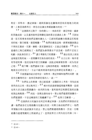 第四部分:卷+一         以斯拉上                          369




利宏、貝特木、書記伸帥，連同其餘住在撒瑪利亞和其他地方的同

僚，上奏亞達薛西王，控告住在猶太和耶路撒冷的民日

        1 7 [""亞達薛西王陸下，你的僕人一一省長利宏、書記伸帥、議會

的其他成員，以及基利敘利亞和排尼基的眾法官謹此上奏                 1 8 王該知
道，從王那裡來到我們這裡的猶太人，已經到耶路撒冷重建這反叛惡

劣的城，築立根基，建造城牆。 1 9 他們若建造這城，修聾城牆後就必
不再向王進貢、交課、納稅，甚至還會造反，王就必受虧損。 20 如今
重建的工程已經開始了，我們認為事情實在不容忽視。我們不忍見王
                   21 二
吃虧，因此奏告於王。              請王考察先主的實錄，      就必在其上查委日

這城是反叛的城，一直煩擾列王和各省的首長                 23 自古以來，城中常
有倖逆的事，居民在城中設立封鎖線，因此這城曾被拆毀，成為荒涼

之地。 24 陸下啊，我們謹奏王知，這城若再建造，城牆修畢，河西之
地就沒王的份兒了，主必不能再到基利敘利亞和排尼基那邊去。」

       2 5 王就發諭旨給法官利宏、貝特木、書記伸帥和他們的同僚，就
是住在撒瑪利亞、敘利亞和排尼基的人，說              40

        26 [""你們呈上的奏章，我已經看過，並隨即命人考查，得知此城
果然自古以來，常反叛列王              27 城中的民曾經發起叛亂和戰事。從前
也有大君王統治耶路撒冷，向河西全地、基利敘利亞和排尼基的民徵

收貢品和稅捐。 28 因此，我現在發布命令，禁止他們重建耶路撒冷。
你們當謹慎，不容這極惡的工程繼續下去              2 9 免得王受虧損。」
        3 0 亞達薛西王的諭旨在利宏和書記伸帥，及他們的同僚面前宣

讀，他們就急忙往耶路撒冷見猶太的民，用勢力強迫他們停工。他們

率讀騎兵和大批武裝步兵前去，禁止他們重建耶路撒冷。於是，在耶

路撒冷重建聖殿的工程就停止了，直到波斯王大利烏在位的第三年。




39   拉 4:9   0




40   拉 4:9 。
 