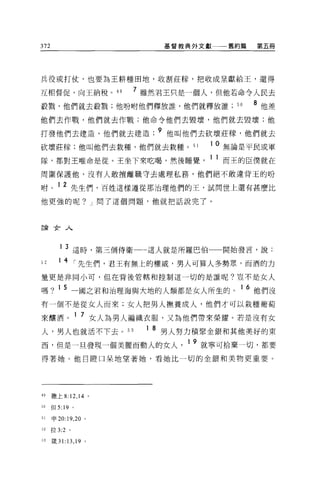 372                                    基督教典外文獻     舊約篇   第五冊




兵役或打仗，也要為王耕種田地，收割莊藤，把收成呈獻給王，還得

互相督促，向王納稅。 4 9                   7 雖然君王只是一個人，但他若命令人民去
殺戮，他們就去骰戮;他吩咐他們釋放誰，他們就釋放誰                           50   8 他差
他們去作戰，他們就去作戰;他命令他們去毀壞，他們就去毀壞;他

打發他們去建造，他們就去建造 ;9 他叫他們去砍壞莊檬'他們就去
砍壞莊榜:他叫他們去栽種，他們就去栽種。 51                         1 0 無論是平民或軍

隊，都對王唯命是從。王坐下來吃喝，然後睡覺                           1 1 而王的臣僕就在
周圍保護他，沒有人敢擅離職守去處理私務，他們絕不敢違背玉的吩

咐。 1 2 先生們，百姓這樣遵從那治理他們的王，試問世上還有甚麼比
他更強的呢? J 問了這個問題，他就把話說完了。




論女人



         1 3 這時，第三個侍衛一一這人就是所羅巴伯一一開始發言，說:

口        14         r 先生們，君王有無上的權威，男人可算人多勢眾，而酒的力
量更是非同小可，但在背後管轄和控制這一切的是誰呢?豈不是女人

嗎? 1 5 一國之君和治理海與大地的人額都是女人所生的。 1 6 他們沒
有一個不是從女人而來;女人把男人撫養成人，他們才可以栽種葡萄

來釀酒。 1 7 女人為男人編織衣服，又為他們帶來榮耀。若是沒有女
人，男人也就活不下去。 53                    1   8 男人努力積聚金銀和其他美好的東
                                          19
西，但是一旦發現一個美麗而動人的女人，                            就寧可拾棄一切，都要

得著她。他日瞪口呆地望著她，看她比一切的金銀和美物更重要。




49    撒上 8:    12 , 14       0




50    但 5:19    0




51    申 20:19 ， 20       0




52    拉 3:2 。

53    竄 31:13 ， 19       0
 
