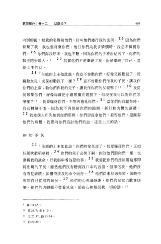 第四部分:卷+二                以斯拉下                       401




向別的國，把我的名賜給他們，好叫他們遵行我的法則。 25 因為你們
背棄了我，我也要背棄你們。他日你們向我求憐憫時，我必不憐憫你

們。 26 你們向我呼求，我也不聽，因為你們的于被血站污了，你們的
腳正跑去殺人。 9
                          2 7 其實你們不是棄絕了我，而是棄絕了自己。這

是上主的話。

         28      1   全能的上主如此說:我豈不曾勸你們，好像父親勸兒子、母
親勸女兒、或保姆勸孩子一樣 ? 29 豈不曾勸你們作我的于民，讓我作
你們的上帝;勸你們作我的見子，讓我作你們的父親嗎?                  10   30 我從
前聚集你們，好像母雞把小雞聚攏在翅膀下。但現在我可以對你們怎

麼樣?         11       我要驅逐你們，不想再看見你們。 3 1 當你們向我獻祭時，
我必轉臉不看。因為我不再悅納你們的節期、新月和肉體的割禮。

32 我差僕人和先知到你們那裡，你們卻捉拿他們，殺害他們，還撕裂
他們的身體。我要向你們追討他們的血，這是上主的話。




新的子民


         33      1   全能的上主如此說:你們的家荒涼了，我要驅逐你們，正如
狂風吹散稻草般。 34 你們的兒于必無子繭，因為他們跟你們一樣，也
渺視我的誡命，行我眼中看為惡的事。 35 我要把你們的房屋賜給那即
將出現的于民 o 雖然他們沒有聽到我口中的言語，但卻信我。他們沒

有看見神蹟，卻懂得按我的命令而行。 36 他們從未見過先知，卻曉得
思想自己從前的景況。 37 他們的心充滿感謝，他們的見女也歡喜快
樂。他們的肉眼雖不曾看見我，卻在心裡相信我一切的話。 1 2




9    賽 1: 15 ， 5 。

10   耶 24:7; 來 8:10 。

II   太 23:37; 路 13:34 。

12   約 20:29     0
 