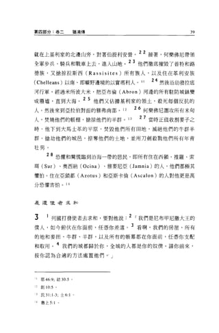 第四部分:卷二                    猶滴傳                          39




就在上基利家的北邊山旁，對著伯提利安營。 22 接著，何樂佛尼帶領
全軍步兵、騎兵和戰車上去，進入山地。
                                         23 他們徹底摧毀了普特和路

德族，又搶掠拉斯西 (Rassisites) 所有族人，以及住在革利安族

(Chelleans) 以南、即曠野邊境的以實瑪利人。 11                 24 然後沿幼發拉底
:可行軍，經過米所波大米，把亞布倫 (Abron) 河邊的所有駐防城鎮變

成廢墟，直到大海。
                               2 5 他們又佔據基利家的領土，殺死每個反抗的

人。然後來到亞拉伯對面的雅弗南部。 1 2
                                          26 何樂佛尼圍攻所有米旬

            一"'l.1hJß~6h ""，:æt ^ 13
人，焚燒他們的帳棚，搶掠他們的羊群。 l                        27 當時正值收割麥子之

時，他下到大馬士革的平原，焚毀他們所有田地，滅絕他們的牛群羊

群，搶劫他們的城皂，掠奪他們的土地，並用刀劍殺戮他們所有年青

吐男。

       28 恐懼和驚慌臨到沿海一帶的居民，即所有住在西頓、推羅、索
耳 (Sur)            、奧西納 (Ocina)    、雅麥尼亞(J amnia) 的人，他們都極其

懼怕。住在亞鎖都 (Azotus) 和亞斯卡倫 (Ascalon) 的人對他更是萬

分恐懼害怕。 14




差遣 f吏奢求矛口



3      1 列國打發使者去求和，要對他說. 2 I 我們是尼布甲尼撒大王的
僕人，如今俯伏在你面前，任憑你差遣。 3 看啊，我們的房屋、所有
的地和麥田、牛群、羊群，以及所有的帳幕都在你面前，任憑你支配

和取用            4 我們的城都歸於{缸，全城的人都是你的奴僕 o 請你前來，
按你認為合適的方法處置他們。」




!耶 46:9; 結 30:5        0




"創 10:5 。

3   民 31: 1-3; 士 6:1       ^


』撒上 5:     1   ^
 