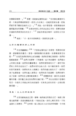 436                     基督教典外文獻一一一舊約篇   第五冊




怎樣歸回地裡。」 14 那麼，我就會這樣對你說Iî你怎樣在劇痛中生
產，大地也照樣經歷痛苦，把世人生在地上，從起初直到永遠，把他

們當作果子獻給造她的上主。』 15 因此，你不要悲傷，卻要勇敢地承
擔那臨到你的困難。 1 6 如果你相信上帝的決定是公平的，那麼你便會
在適當的時候得回你的兒子。
                     1 7 因此你要返回城中，回到你丈夫身

邊。」

      1 8 她說   I 不，我不回到城裡去，我要死在這裡。」


以斯拉繼續與婦人爭辯


      1 9 於是我繼續說. 20 I 不要說這樣的話!你要想一想錫安的煩

憂，便會聽我的勸告;要看一看耶路撒冷的憂傷，你便願意接受安

慰。 2 1 你看見我們的聖所已成為廢墟，我們的祭壇已被拆毀，我們的
聖殿被毀掉。 22 我們不再彈琴、不再歌唱，也不再有歡呼。我們燈台
上的燈已熄滅，我們的約櫃被奪去，我們的聖物被站污了，連呼召我

們的上帝的名也站污了。我們本來作自由人的，如今備受虐待。我們

的祭司被燒死，我們的利末人被據去，我們的處女被站污了，我們的

妻子也遭強暴，我們的義人被帶走，我們的孩子被遺棄，我們的青年
                         23
成了奴隸，我們的壯士變得軟弱無力。             更糟糕的是，錫安失去她榮

耀的印鑑。那印鑑已落在恨我們的仇敵手裡。
                               24 所以你要放下悲傷的

愁苦，全能的上帝就必再次向你施恩。至高者必給你安息，必救你脫

離煩擾。」



異象:天上的耶路攏泠



      25 正當我跟她說話之際，看啊，她的臉忽然發出光芒，她面上像
電光般閃燿 o 我感到驚惶失措，不敢走近她，我的心極其害怕，不知

道發生了甚麼事。 26 忽然間，婦人發出巨大而可怕的呼喊聲，令大地
 