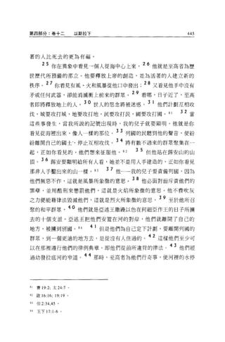 第四部分:卷十二                         以斯拉下                              445




著的人比死去的更為有福。

           5 你在異象中看見一個人從海中心上來                             26 他就是至高者為歷
世歷代所預備的那立。他要釋放上帝的創造，並搞活著的人建立新的

秩序。 27 你看見有風、火和風暴從他口中發出 ;28 又看見他手中沒有
                                        ~~.4...._=   29
矛或任何武器，卻能消滅衝上 ~IJ 來的群眾。                                   看哪，日于近了，至高

者即將釋放地上的人。 30 世人的思念將被迷惑。 3 1 他們計劃互相攻
伐，城要攻打城，地要攻打地，民要攻打民，國要攻打國。 81                                     32 當
這些事發生，當我所說的記號出現時，我的兒子就要顯明。他就是你

看見從海裡出來、像人一樣的那位。 3 3 列國的民聽到他的聲音，便紛
紛離開自己的國土﹒，停止互相攻伐。 34 將有數不過來的群眾聚集在一
起，正如你看見的，他們想來征服他。 82                                  3 5 但他站在錫安山的山
頂。 36 錫安要顯明給所有人看，她並不是用人手建造的，正如你看見
那非人手鑿出來的山一樣。 83                           3   7 他一一我的兒子要責備列國，因為
他們無惡不作，這就是風暴所象徵的意思。 38 他必面對面斥責他們的
罪孽，並用酷刑來懲罰他們，這就是火焰所象徵的意思。他不費吹灰

之力便能藉律法毀滅他們，這就是烈火所象徵的意思。 39 至於他所召
緊的和平群眾                          40 他們就是亞述王撒體以色在何細亞作王的日子所擴
去的十個支派。亞述王把他們安置在河的對岸，他們就離開了自己的

地方，被墉到別國。日在                         41 但是他們為自己定下計畫~ ，要離開列國的
群眾，到一個更遠的地方去，是從沒有人住過的。 42 這樣他們至少可
以在那裡遵行他們的律例典章，即他們從前所違背的律法。 43 他們經
過幼發拉底河的窄道。 44 那時，至高者為他們行奇事，使河裡的水停




81   賽 19:2; 太 24:7 。

叫做 16:16;           19:19   0




83   {旦 2:34 .4 5    。

84   王下 17: 1-6 。
 