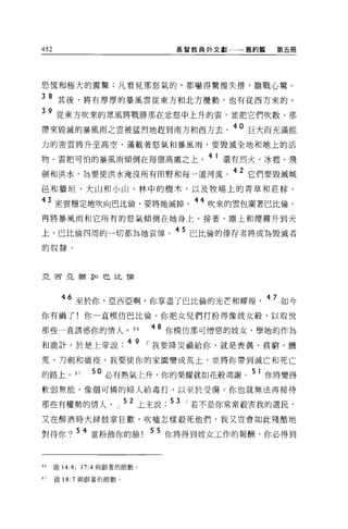 452                               基督教典外文獻一一一舊約篇    第五冊




恐慌和極大的震驚:凡看見那怒氣的，都嚇得驚惶失措，膽戰心驚。

3 8 其後，將有厚厚的暴風雲從東方和北方攪動，也有從西方來的。

39 從東方吹來的眾風將戰勝那在忿怒中上升的雲'並把它們吹散。那
帶來毀滅的暴風雨之雲被猛烈地趕到南方和西方去。 40 巨大而充滿能
力的密雲將升至高空，滿載著怒氣和暴風雨，要毀滅全地和地上的活

物。雲把可怕的暴風雨傾倒在每個高處之上                   41 還有烈火、冰疆、飛
劍和洪水，為要使洪水淹沒所有田野和每一道河流。 42 它們要毀滅城
區和牆垣、大山和小山、林中的樹木，以及牧場上的青草和莊諒。

43 密雲穩定地吹向巴比倫，要將她滅掉。 44 吹來的雲包圍著巴比倫，
再將暴風雨和它所有的怒氣傾倒在她身上。接著，塵土和煙霧升到天

上，巴比倫四周的一切都為她哀悼。 45 巴比倫的倖存者將成為毀滅者
的奴隸。



亞西亞猶主口巴比備




          6 至於你，亞西亞啊，你享盡了巴比倫的光芒和輝煌                47 如今
你有禍了!你一直模仿巴比倫。你把女兒們打扮得像妓女般，以取悅

那些一直誘惑你的情人。 96                 48 你模仿那可憎惡的妓女，學她的作為
和詭計。於是上帝說. 4 9 I 我要降災禍給你，就是喪偶、貧窮、饑
荒、刀劍和瘟疫。我要使你的家園變成荒土，並將你帶到滅亡和死亡

的路上。 97           50 必有熱氣上升，你的榮耀就如花般凋謝。 51 你將變得
軟弱無能，像個可憐的婦人給毒打，以至於受傷，你也就無法再接待

那些有權勢的情人。」 52 上主說 .53 I 若不是你常常殺害我的選民，
又在醉酒時大肆鼓掌狂歡，吹噓怎樣設死他們，我又豈會如此殘酷地

對待你?              當粉飾你的臉!
                               5 5 你將得到妓女工作的報酬，你必得到



96    歐 14:8;   17:4 與跟著的節數。

97    敢 18:7 與跟著的節數。
 
