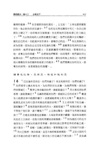 第四部分:卷十二      以斯拉下                   453




應得的報應。 56 你怎樣對待我的選民， J 上主說    í 上帝也要照樣對
待你。他必把你扔到災禍中。 5 7 你的兒女將在饑荒中死亡，你自己則
倒在刀劍之下，你的城市全被毀滅，你在野地的百姓也要亡於刀劍之

下。 58 大山和高地的人民將在饑荒中滅亡。他們在飢餓中沒有麵餅，
就吃自己的肉，在飢渴中沒有清水，就喝自己的血。 59 你比其餘的人
更為悲慘，因為你必忍受從末見過的苦難。 60 當敵軍從荒涼的巴比倫
回來時，他們穿越你的國士，恣意踩晴那可憎的城昌，毀壞你的土

地，並奪去你的榮耀。 6 1 你將被他們擊落，如同殘墅。他們猶如烈火
般撲向你。 62 他們把你和你的城吞噬'還有你的地土和高山。他們要
用火燒;聽你所有的樹林和結果子的樹木。
                        63 他們要擴去你的兒女、掠

奪你的財物，並要摧毀你的榮耀。」



譴責巴比槍、亞西亞、埃去年口敘利亞




16       1 巴比倫和亞西亞，你們有禍了!埃及和敘利亞，你們有禍了!
2 你們要穿上麻衣和毛布，為你們的兒女哀慟，為他們哭號，因為你
們快要滅亡。 3 戰爭已奉命臨到你們，誰能抵擋它? 4 烈火被差到你們
那裡'誰能撲滅它? 5 災禍即將臨到你們，誰能阻止它的到來? 6 難道
有人能趕走林中飢餓的獅子，或撲滅稻草堆上的大火嗎? 7 難道有人
能使孔武有力的弓箭手所射出的箭折回嗎?
                          8 主上帝所降下的災禍，

誰能驅除? 9 從他怒氣所發出的烈火，誰能熄滅? 1 0 他發出電光，誰
不害怕?他打雷，誰不驚慌? 1 1 上主發出警告，誰能不全然倒在他面

前?   1   2 大地及其根基也在震動，大海從眾深淵中翻騰，海浪和海裡的
魚也在上主面前、在他大能的榮耀面前被激動。 1 3 因為他拉弓的右手
強而有力，所射出的箭非常準確，銳利的箭己對準世界的終極之處，

絕不落空。 1 4 看哪，災禍已經發出，誓要降臨大地，否則絕不回頭。
1 5 烈火己點燃，無法熄滅，直至大地的根基被燒毀。 1 6 正如大能的弓

箭手所射出的箭不會折返，降在地上的災禍亦不會回頭。 1 7 我有禍
 