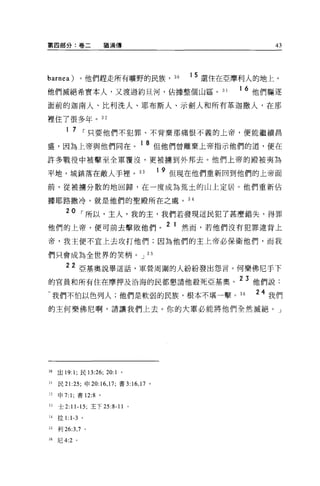 第四部分:卷二               猶滴傳                                          43




barnea) 。他們趕走所有曠野的民族，                           30   1 5 還住在亞摩利人的地上。
他們滅絕希實本人，又渡過約旦河，佔據整個山區。 31                                   1 6 他們驅逐

面前的迦南人、比利洗人、耶布斯人、示劍人和所有革迦撒人，在那

裡住了很多年。 32
        1 7    I 只要他們不犯罪、不背棄那痛恨不義的上帝，便能繼續昌
盛，因為上帝與他們同在。 1 8 但他們曾離棄上帝指示他們的道，便在
許多戰役中被擊至全軍覆沒，更被擴到外邦去 O 他們上帝的殿被夷為

平地，城鎮落在敵人手裡。 33                            19   但現在他們重新回到他們的上帝面
前，從被墉分散的地回歸，在一度成為荒土的山上定居。他們重新佔

據耶路撒冷，就是他們的聖殿所在之處。 34

        20 I 所以，主人，我的主，我們若發現這民犯了甚麼錯失，得罪
他們的上帝，便可前去擊敗他們。 2 1 然而，若他們沒有犯罪違背上
帝，我主便不宜上去攻打他們;因為他們的主上帝必保衛他們，而我

們只會成為全世界的笑柄。 J 3 5

        22 亞基奧說畢這話，軍營周圍的人紛紛發出怨言。何樂佛尼于下
的官員和所有住在摩押及沿海的民都懇請他殺死亞基奧。 23 他們說:
-我們不怕以色列人;他們是軟弱的民族，根本不堪一擊。“                                     24 我們
的主何樂佛尼啊，請讓我們上去。你的大軍必能將他們全然滅絕。」




30   出 19: 1; 民的 :26;   20:1   0




31   民 21 :25; 申 20:16 ， 17; 書 3:16 ，l7。

>)申 7: 1; 書 12:8 。


33   士 2: 11-15; 王下 25:8-11 。

3l拉 1: 1-3 。

35   利 26:3 ， 7 。

36   尼 4:2 。
 