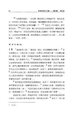 60                           基督教典外文獻一一一舊約篇   第五冊




     1   8 烏西雅對她說女兒啊，願至高的上帝賜福予你，使你比地
上一切的婦人更有福氣，更蒙福祉。願頌讚歸於創造天地的主上帝，

他指引你砍下我們敵人首領的頭顱。 86            1 9 凡記念上帝大能的，都不

會忘記你。 20 你作了這事，顧上帝以此為你永恆的尊榮，願他親自報
答你，賜福予你。因為當我們的民族遇上危難時，你甘願不顧自身安

危，為要救我們脫離厄運，使我們能在上帝面前行走正路。」眾人應

聲說       I 阿們。阿們。」



猶滴的勸勉




14       1
             猶滴對眾人說    I 聽我說，朋友 o 把這頭顱掛在城牆上。 2 直
至破曉時分，太陽在地上升起時，你們各人要拿起兵器，凡身體壯健

的，都要出城。要選一位領袖率領他們，假裝要到平原攻打亞述的前

哨陣地，但不要真的下山。 3 屆時他們必手持武器，跑回營裡，喚醒
亞述軍隊的軍官。那些軍官便會趕到何樂佛尼的營帳，卻必不能找著

他。他們必嚇得驚惶失措，在你們面前逃跑。 4 那時，你們可連同所
有住在以色列邊境的人一起追趕他們。追到了，便要當場設死他們。

5 但你們作這事之前，要帶那亞們人亞基奧到我這裡來。他會認出這
死人就是何樂佛尼，是他蔑視以色列家，還差遣亞基奧到我們這裡，

想讓他和我們一起同歸於盡。」

     6 他們便從烏西雅家把亞基奧喚來。他來了，看見會眾中有人拿
著何樂佛尼的首級，就嚇得跌在地上。 7 其後被人扶起，他便俯伏在
猶滴腳前拜她，說              I 你當在猶太各營中受稱頌!凡聽到你名字的

民，都會震驚不已。 8 現在請告訴我，你在這幾天做了甚麼。」
     猶滴在眾人面前，將她所作的一切都告訴他，包括從她出城的那

天開始，宜到她向會眾說話的那一刻所發生的事。?說完了，眾人都


的士 5:24 。
 