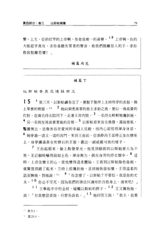 第四部分:卷三                  以斯帖補篇                          79



樂。上主，亞伯拉罕的上帝啊，你是我唯一的喜樂。 19 上帝啊，你的
大能超乎萬有，求你垂聽失望者的聲音，救我們脫離惡人的手。求你

教我脫離恐懼!                  J


                                    補篇丙完




                                    補篇丁


以斯帖香見亞達薛西玉




15               1 第三天，以斯帖禱告完了，便脫下敬拜上主時所穿的衣服，換
上華貴的朝服。 50                   2 她向洞悉萬事的救主求助之後，便以一身高貴的
打扮，在兩名侍女陪同下，走進王宮內院。 3 一名侍女輕輕地攪扶她，
4 另一名則在後面牽著她的長裙。 5 以斯帖看來容光煥發，滿面春風，
豔麗無比，活像沐浴在愛河的幸福人兒般，而內心卻怕得渾身冰涼。

6 她穿過一道又一道的宮門，來到王面前。亞達薛西主當時正坐在寶座
上，身穿鎮滿黃金和寶石的王服，露出一副威嚴可畏的樣子。

         7 主抬起頭來，臉上散發榮光。他見到眼前的以斯帖便大為不
院。王后頓時嚇得面如土色，渾身無力，倒在身旁的侍女懷中。 8 這
時，上帝改變王的心，使他變得溫柔體貼。王看到以斯帖險些昏倒，

就驚慌得跳了起來，立時上前攪扶她，直到她恢復知覺。王用溫柔的

話安撫她，對她說                     51   9 r 你怎麼了，以斯帖?不要|白，我是你的丈

夫。 1 0 你必不至死，因為我們的律法只適用於百姓身上 O 過來吧!                         J

                 l 王舉起手中的金杖，碰觸以斯帖的脖子           1 2 玉又擁抱她，
說        r 有甚麼話要說，只管告訴我。」 13 她回答王說                r 我主，我看



二 l   斯 5:   1   。

二l    葳 21:1         0
 