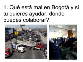 1. Qué está mal en Bogotá y si
tu quieres ayudar, dónde
puedes colaborar?
 