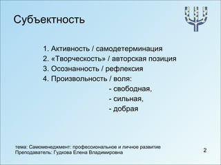 Субъектность 1. Активность / самодетерминация 2. «Творческость» / авторская позиция 3. Осознанность / рефлексия 4. Произвольность / воля:  - свободная,  - сильная,  - добрая 