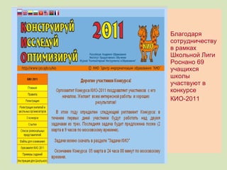 Благодаря сотрудничеству в рамках Школьной Лиги Роснано 69 учащихся школы  участвуют в конкурсе  КИО-2011 