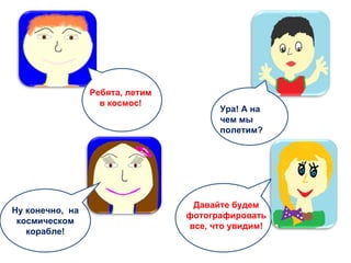 Ну конечно,  на космическом корабле! Давайте будем фотографировать все, что увидим! Ура! А на чем мы полетим? Ребята, летим в космос! 