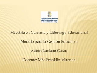   Maestría en Gerencia y Liderazgo Educacional Modulo para la Gestión Educativa Autor: Luciano Garau Docente: MSc Franklin Miranda 