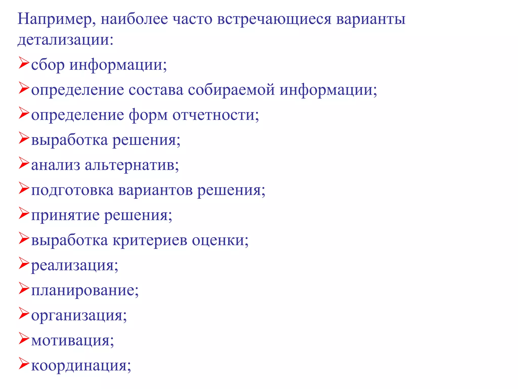 Например, наиболее часто встречающиеся варианты детализации: сбор информации; определение состава собираемой информации; определение форм отчетности; выработка решения; анализ альтернатив; подготовка вариантов решения; принятие решения; выработка критериев оценки; реализация; планирование; организация; мотивация; координация; 