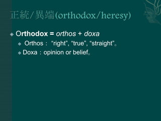    Orthodox = orthos + doxa
     Orthos： “right”, “true”, “straight”。
     Doxa：opinion or belief。
 