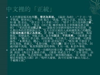    1.古代儒家稱其他學說、學派為異端。《論語‧為政》：“ 子 曰：„攻
    乎異端，斯害也已。‟” 朱熹 集注：“異端，非聖人之道，而別為一端，
    如 楊 墨 是也。” 唐玄宗 《＜孝經＞序》：“嗟乎！夫子沒而微言絕，
    異端起而大義乖。” 魯迅 《而已集‧魏晉風度及文章與藥及酒之關
    係》：“更因思想通脫之後……遂能充分容納异端和外來的思想，故
    孔教以外的思想源源引入。”2.凡自居正統的人或組織對異己的觀點、
    學說或教義亦稱之為異端。 晉 僧肇 《百論序》：“外道紛然，異端
    競起，邪辯逼真，殆亂正道。3.各種說法；不同見解。《後漢書‧延
    篤傳》：“觀夫仁孝之辯，紛然異端，互引典文，代取事據，可謂篤
    論矣。” 4.猶異志，離心。《宋書‧武帝紀中》：“既知 毅 不能居下，
    終為異端，密圖之。” 5.指分離。《再生緣》第十七回：“奴合你，同
    處同歸不異端。”6.指無關緊要的事物。7.另一端。8.意外事端。
   正統1.舊指一系相承、統一全國的封建王朝。與“僭竊”、“偏安”相對。
    漢 班固 《典引》2.嫡系子孫。《漢書‧郊祀志下》：“ 宣帝 即位，由
    武帝 正統興。”3.泛指學派、黨派等一脈相傳的嫡派。 宋 陸游 《喜
    楊廷秀秘監再入館》詩：“嗚呼大廈傾，孰可任梁棟？願公力起之，
    千載傳正統”。
 