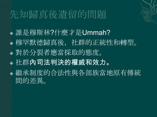  誰是穆斯林?什麼才是Ummah?
 穆罕默德歸真後，社群的正統性和轉型。

 對於分裂者應當採取的態度。

 社群內司法判決的權威和效力。

 繼承制度的合法性與各部族當地原有傳統
  間的差異。
 