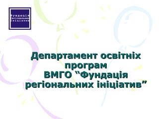 Департамент освітніх програм ВМГО “Фундація регіональних ініціатив” 