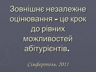 Зовнішнє незалежне оцінювання – це крок до рівних можливостей абітурієнтів.   Сімферополь, 2011 