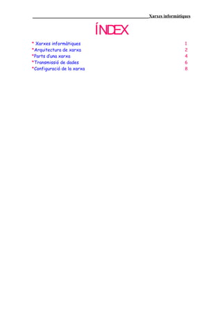____________________________________________________Xarxes informàtiques


                            ÍNDEX
* Xarxes informàtiques                                               1
*Arquitectura de xarxa                                               2
*Parts d’una xarxa                                                   4
*Transmissió de dades                                                6
*Configuració de la xarxa                                            8
 