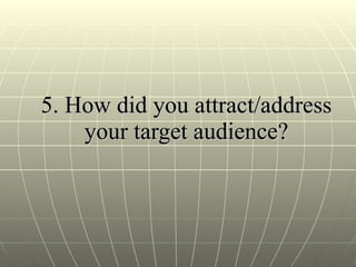 5. How did you attract/address your target audience? 