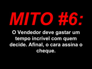 MITO #6: O Vendedor deve gastar um tempo incrível com quem decide. Afinal, o cara assina o cheque. 