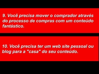9. Você precisa mover o comprador através do processo de compras com um conteúdo fantástico. 10. Você precisa ter um web site pessoal ou blog para a "casa" do seu conteúdo. 