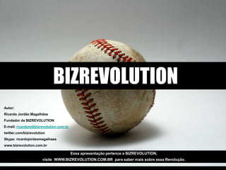 BIZREVOLUTIONAutor: Ricardo Jordão MagalhãesFundador da BIZREVOLUTIONE-mail: ricardom@bizrevolution.com.brtwitter.com/bizrevolutionSkype: ricardojordaomagalhaeswww.bizrevolution.com.brEssa apresentação pertence a BIZREVOLUTION, visite  WWW.BIZREVOLUTION.COM.BR  para saber mais sobre essa Revolução.