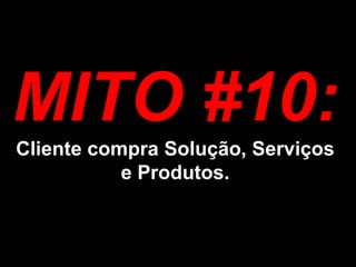 MITO #10: Cliente compra Solução, Serviços e Produtos.