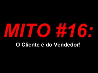 MITO #16: O Cliente é do Vendedor!