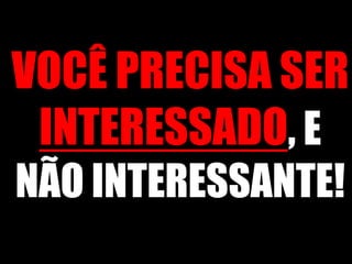 VOCÊ PRECISA SER INTERESSADO, E NÃO INTERESSANTE!