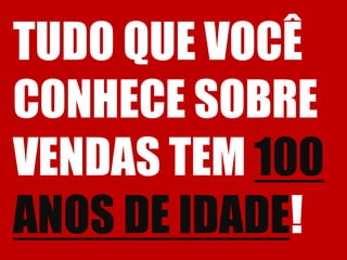 TUDO QUE VOCÊ CONHECE SOBRE VENDAS TEM 100 ANOS DE IDADE! 
