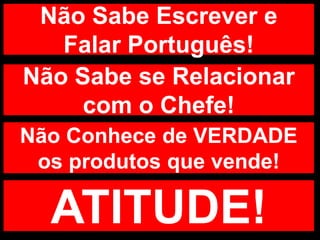 Não Sabe Escrever e Falar Português!Não Sabe se Relacionar com o Chefe!Não Conhece de VERDADE os produtos que vende!ATITUDE!