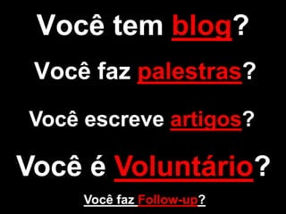 Você tem blog?Você faz palestras?Você escreve artigos?Você é Voluntário?Você faz Follow-up?