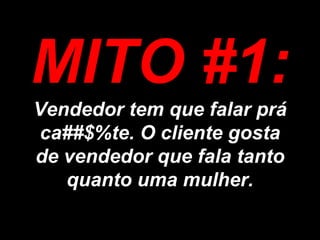 MITO #1: Vendedor tem que falar prá ca##$%te. O cliente gosta de vendedor que fala tanto quanto uma mulher. 