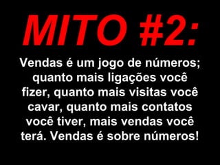 MITO #2: Vendas é um jogo de números; quanto mais ligações você fizer, quanto mais visitas você cavar, quanto mais contatos você tiver, mais vendas você terá. Vendas é sobre números!