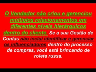 O Vendedor não criou e gerenciou múltiplos relacionamentos em diferentes níveis hierárquicos dentro do cliente. Se a sua Gestão de Contas não inclui identificar e gerenciar os influenciadoresdentro do processo de compras, você está brincando de roleta russa.