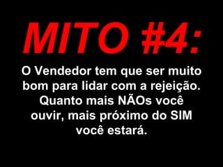 MITO #4: O Vendedor tem que ser muito bom para lidar com a rejeição. Quanto mais NÃOs você ouvir, mais próximo do SIM você estará. 
