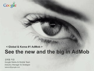 mobile




 < Global & Korea #1 AdMob >

See the new and the big in AdMob
김태원 차장
Google Media & Mobile Team
Industry Manager & Strategist
taewon@google.com
                                         Google Confidential and Proprietary   1
 