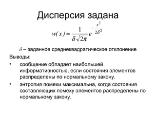 Дисперсия задана δ  – заданное среднеквадратическое отклонение Выводы: сообщение обладает наибольшей информативностью, если состояния элементов распределены по нормальному закону. энтропия помехи максимальна, когда состояния составляющих помеху элементов распределены по нормальному закону. 