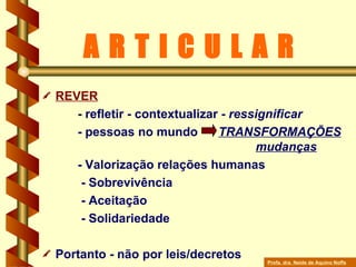 REVER   -  refletir - contextualizar -  ressignificar   - pessoas no mundo  TRANSFORMAÇÕES   mudanças   - Valorização relações humanas     - Sobrevivência     - Aceitação     - Solidariedade Portanto - não por leis/decretos A R T I C U L A R Profa. dra. Neide de Aquino Noffs 