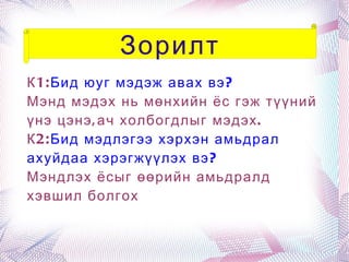 К1: Бид юуг мэдэж авах вэ? Мэнд мэдэх нь мөнхийн ёс гэж түүний үнэ цэнэ,ач холбогдлыг мэдэх. 