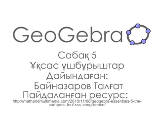 GeoGebra Сабақ  5 Ұқсас үшбұрыштар Дайындаған : Байназаров Талғат Пайдаланған ресурс:   http://mathandmultimedia.com/2010/11/06/geogebra-essentials-5-the-compass-tool-sss-congruence/ 