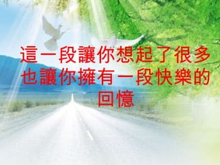 這一段讓你想起了很多 也讓你擁有一段快樂的回憶 