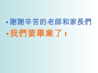 謝謝辛苦的老師和家長們 我們要畢業了 ! 